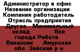 Администратор в офис › Название организации ­ Компания-работодатель › Отрасль предприятия ­ Другое › Минимальный оклад ­ 25 000 - Все города Работа » Вакансии   . Амурская обл.,Зейский р-н